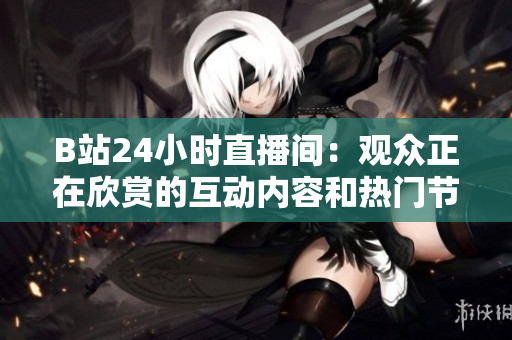 B站24小时直播间：观众正在欣赏的互动内容和热门节目推荐