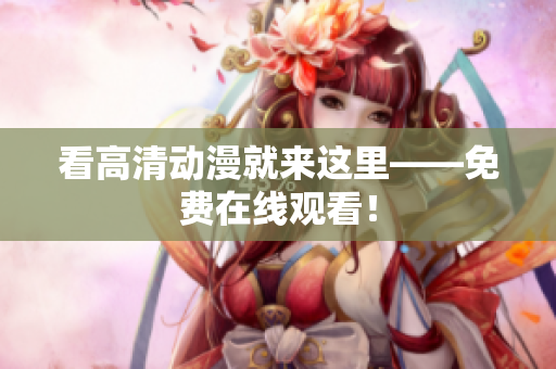 看高清动漫就来这里——免费在线观看！