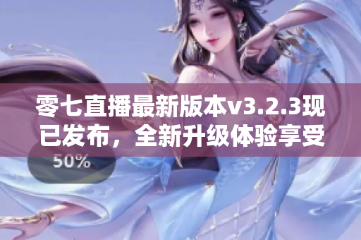 零七直播最新版本v3.2.3现已发布，全新升级体验享受不停！
