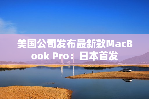 美国公司发布最新款MacBook Pro：日本首发