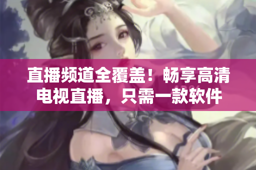 直播频道全覆盖！畅享高清电视直播，只需一款软件