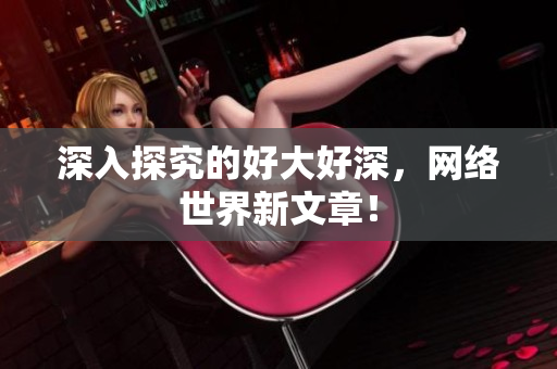 深入探究的好大好深，网络世界新文章！
