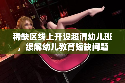 稀缺区线上开设超清幼儿班，缓解幼儿教育短缺问题