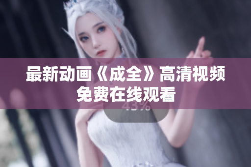 最新动画《成全》高清视频免费在线观看