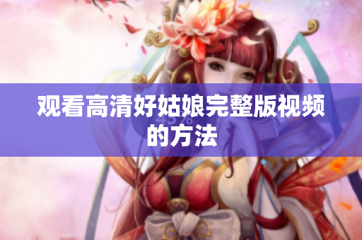 观看高清好姑娘完整版视频的方法