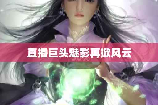 直播巨头魅影再掀风云