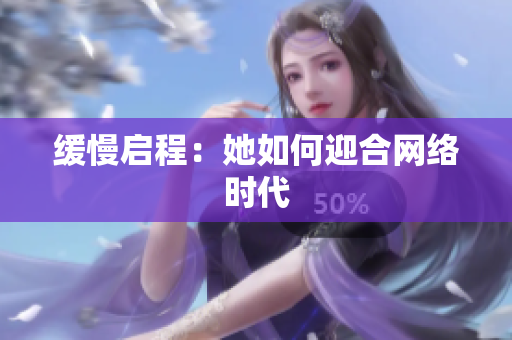 缓慢启程：她如何迎合网络时代
