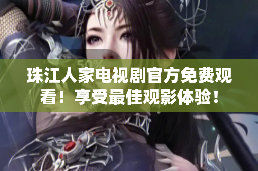 珠江人家电视剧官方免费观看！享受最佳观影体验！
