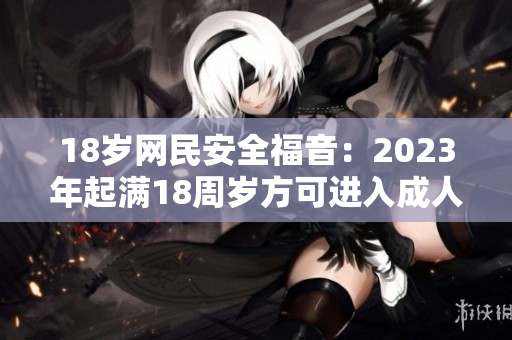 18岁网民安全福音：2023年起满18周岁方可进入成人网站