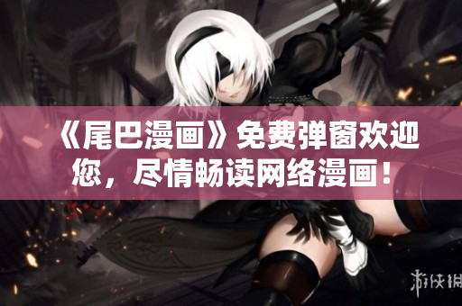 《尾巴漫画》免费弹窗欢迎您，尽情畅读网络漫画！