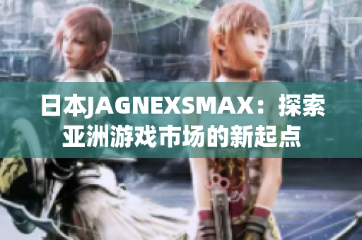 日本JAGNEXSMAX：探索亚洲游戏市场的新起点