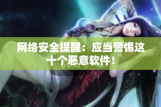 网络安全提醒：应当警惕这十个恶意软件！