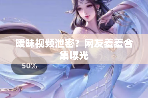暧昧视频泄密？网友羞羞合集曝光