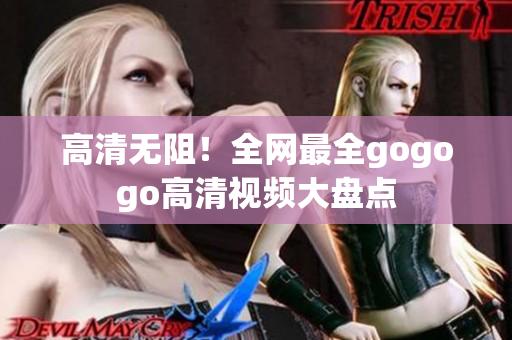 高清无阻！全网最全gogogo高清视频大盘点