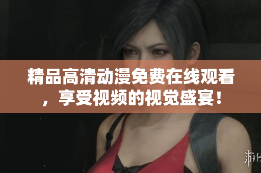 精品高清动漫免费在线观看，享受视频的视觉盛宴！