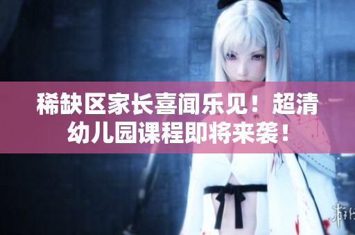 稀缺区家长喜闻乐见！超清幼儿园课程即将来袭！
