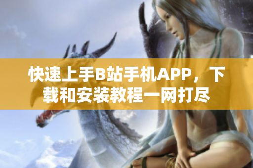 快速上手B站手机APP，下载和安装教程一网打尽