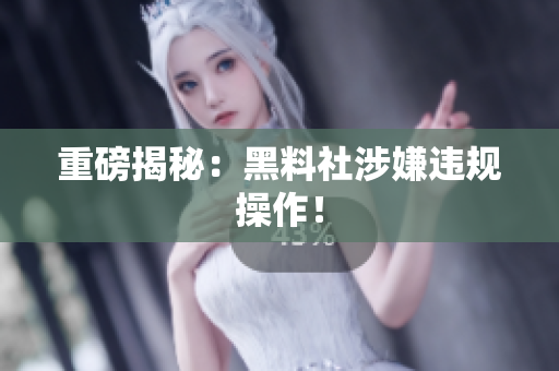 重磅揭秘：黑料社涉嫌违规操作！