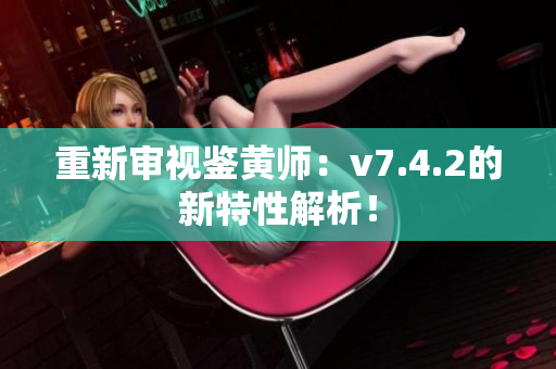 重新审视鉴黄师：v7.4.2的新特性解析！