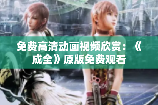 免费高清动画视频欣赏：《成全》原版免费观看