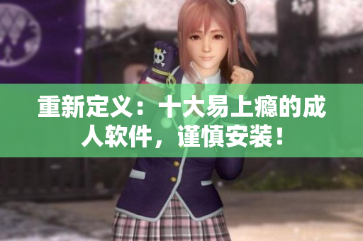 重新定义：十大易上瘾的成人软件，谨慎安装！