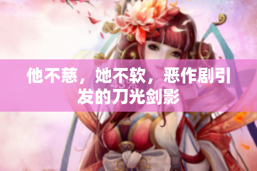 他不慈，她不软，恶作剧引发的刀光剑影