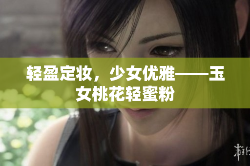 轻盈定妆，少女优雅——玉女桃花轻蜜粉