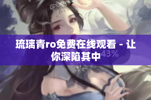 琉璃青ro免费在线观看 - 让你深陷其中