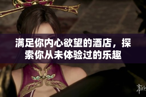 满足你内心欲望的酒店，探索你从未体验过的乐趣