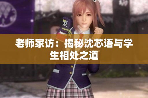 老师家访：揭秘沈芯语与学生相处之道
