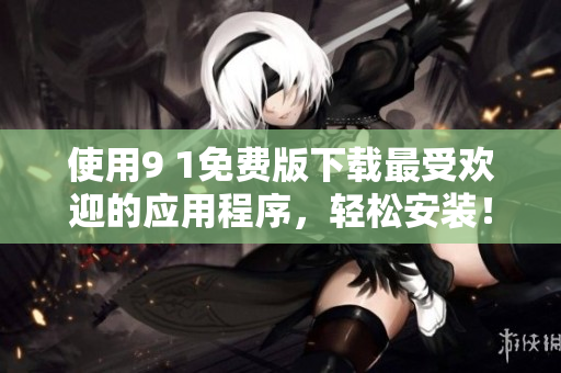 使用9 1免费版下载最受欢迎的应用程序，轻松安装！