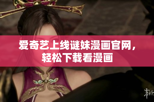 爱奇艺上线谜妹漫画官网，轻松下载看漫画