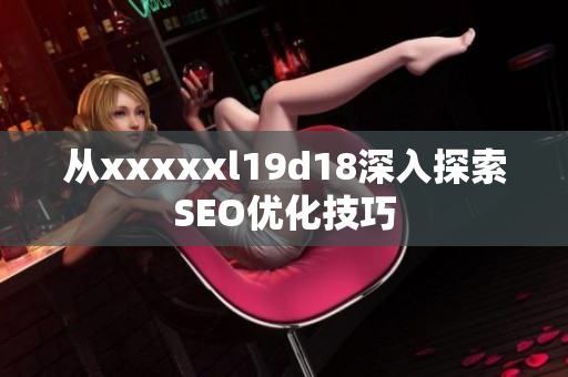 从xxxxxl19d18深入探索SEO优化技巧