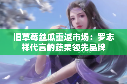 旧草莓丝瓜重返市场：罗志祥代言的蔬果领先品牌