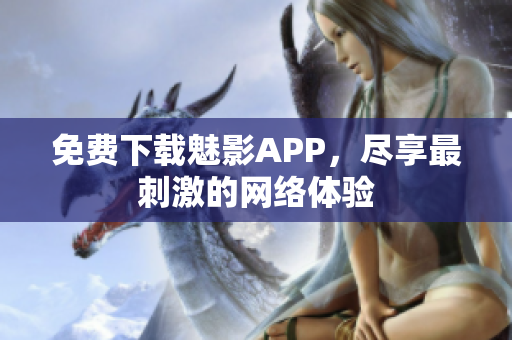 免费下载魅影APP，尽享最刺激的网络体验
