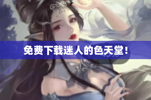 免费下载迷人的色天堂！