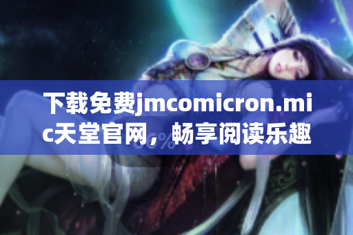 下载免费jmcomicron.mic天堂官网，畅享阅读乐趣