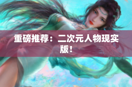 重磅推荐：二次元人物现实版！
