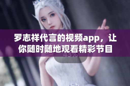 罗志祥代言的视频app，让你随时随地观看精彩节目