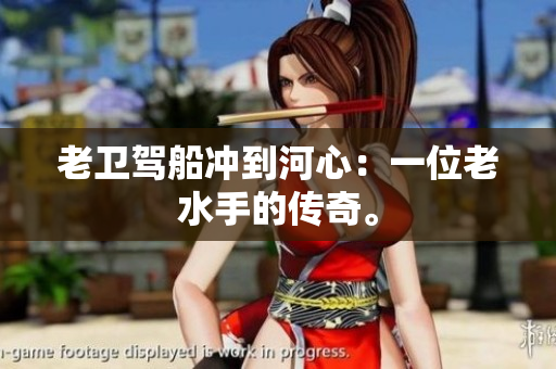 老卫驾船冲到河心：一位老水手的传奇。