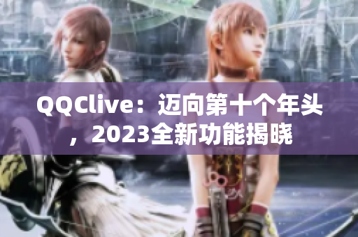 QQClive：迈向第十个年头，2023全新功能揭晓
