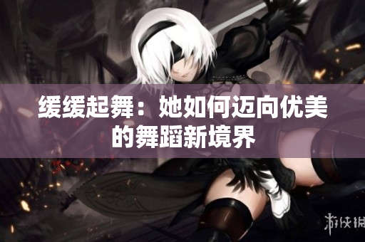 缓缓起舞：她如何迈向优美的舞蹈新境界