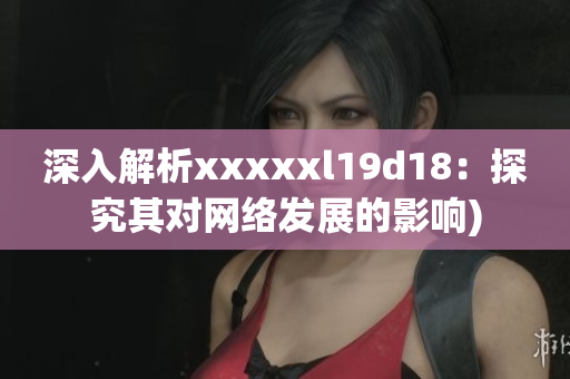 深入解析xxxxxl19d18：探究其对网络发展的影响)