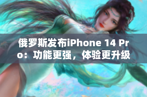 俄罗斯发布iPhone 14 Pro：功能更强，体验更升级