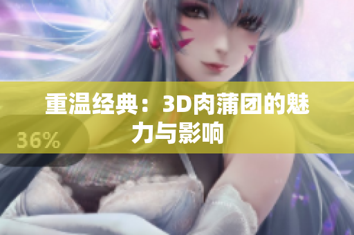 重温经典：3D肉蒲团的魅力与影响