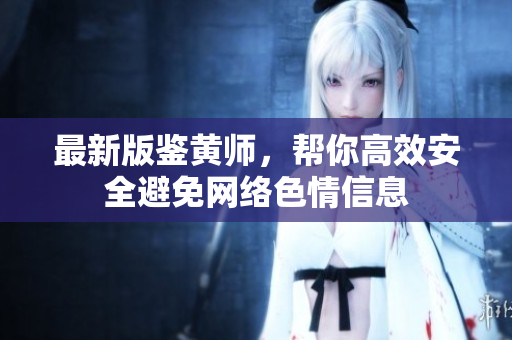 最新版鉴黄师，帮你高效安全避免网络色情信息
