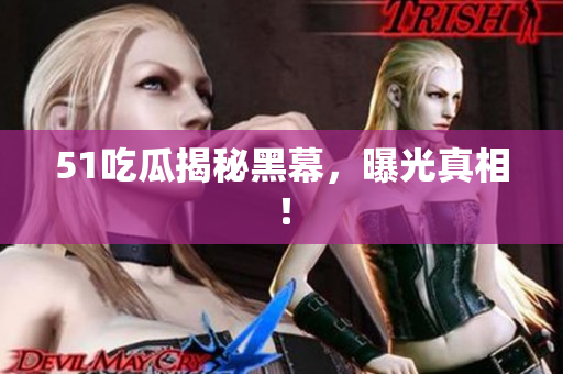 51吃瓜揭秘黑幕，曝光真相！