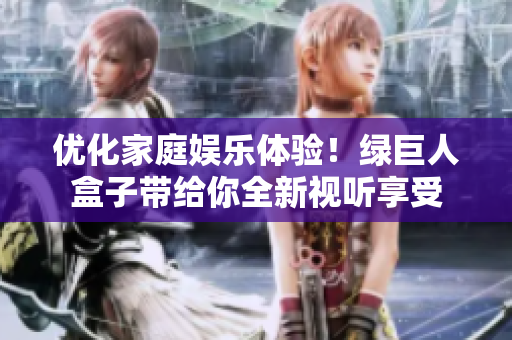 优化家庭娱乐体验！绿巨人盒子带给你全新视听享受