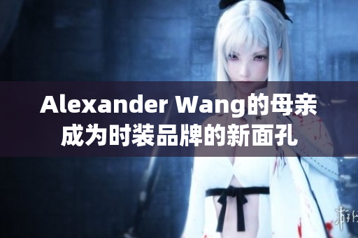 Alexander Wang的母亲成为时装品牌的新面孔