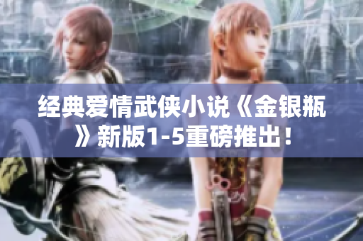 经典爱情武侠小说《金银瓶》新版1-5重磅推出！